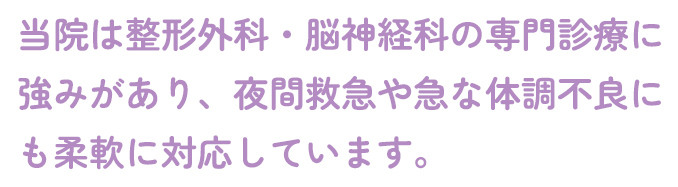 当院は整形外科・脳神経科の専門診療に強みがあり、夜間救急や急な体調不良にも柔軟に対応しています。